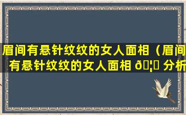 眉间有悬针纹纹的女人面相（眉间有悬针纹纹的女人面相 🦉 分析）